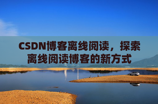 CSDN博客离线阅读，探索离线阅读博客的新方式